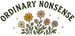 A graphic design featuring the words 'ORDINARY NONSENSE' in an arched dark green font above a cluster of whimsical hand-drawn flowers in yellow, pink, orange, and gray with green leaves. 