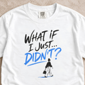 What If I Just...Didn’t? Shirt